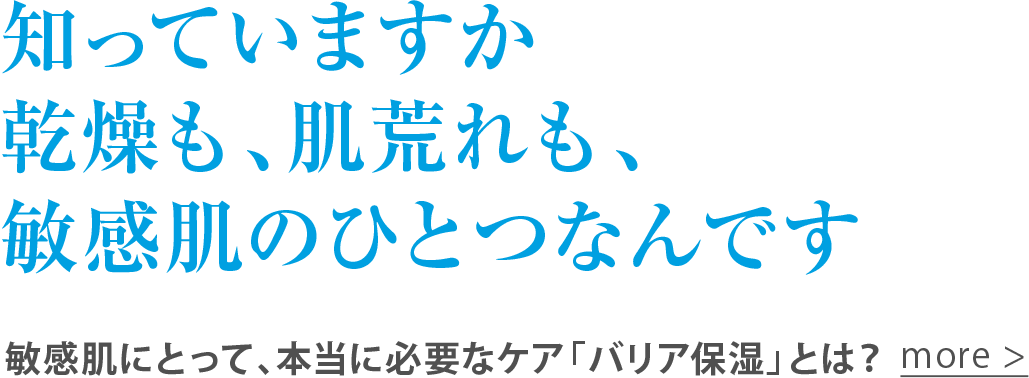 知っていますか乾燥も、肌荒れも、敏感肌のひとつなんです 敏感肌にとって、本当に必要なケア「バリア保湿」とは？more >