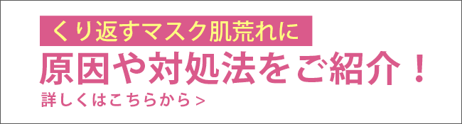 くり返すマスク肌荒れに 原因や対処法をご紹介！ 詳しくはこちらから