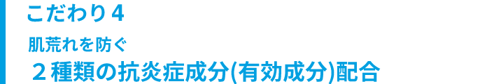 こだわり4 肌荒れを防ぐ ２種類の抗炎症成分(有効成分)配合